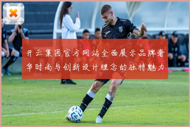 开云集团官方网站全面展示品牌奢华时尚与创新设计理念的独特魅力