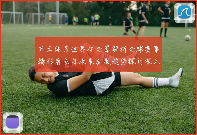 开云体育世界杯全景解析全球赛事精彩看点与未来发展趋势探讨深入