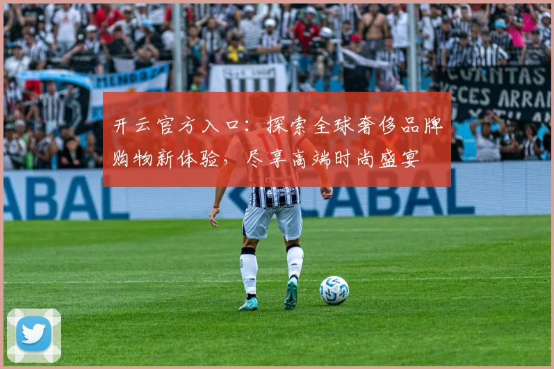 开云官方入口：探索全球奢侈品牌购物新体验，尽享高端时尚盛宴