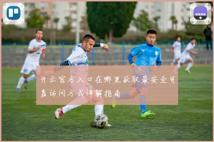 开云官方入口在哪里获取最安全可靠访问方式详解指南